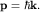 ${bf p}=hbar{bf k}.$