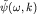 $tilde{psi}(omega,k)$