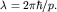 $lambda=2pihbar/p.$