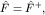 $hat F=hat F^+,$